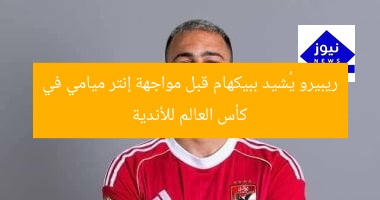 ريبيرو يُشاد ببيكهام قبل مواجهة إنتر ميامي في كأس العالم للأندية