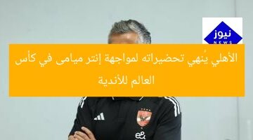 الأهلي يُنهي تحضيراته لمواجهة إنتر ميامى في كأس العالم للأندية