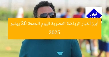 أبرز أخبار الرياضة المصرية اليوم الجمعة 20 يونيو 2025