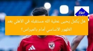هل يُكمل يحيى عطية الله مستقبله في الأهلي بعد الظهور الأساسي أمام بالميراس؟