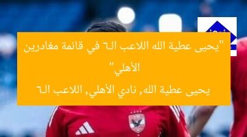 “يحيى عطية الله اللاعب الـ6 في قائمة مغادرين الأهلي”  
يحيى عطية الله, نادي الأهلي, اللاعب الـ6