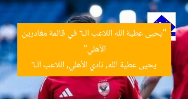 “يحيى عطية الله اللاعب الـ6 في قائمة مغادرين الأهلي”
يحيى عطية الله, نادي الأهلي, اللاعب الـ6