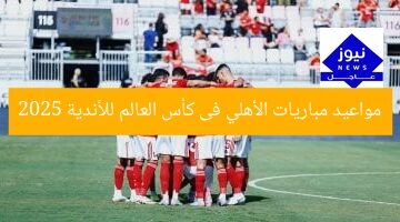 مواعيد مباريات الأهلي فى كأس العالم للأندية 2025