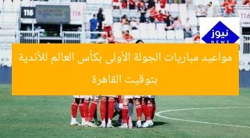 مواعيد مباريات الجولة الأولى بكأس العالم للأندية بتوقيت القاهرة