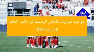 مواعيد مباريات الأهلي الرسمية في كأس العالم للأندية 2025