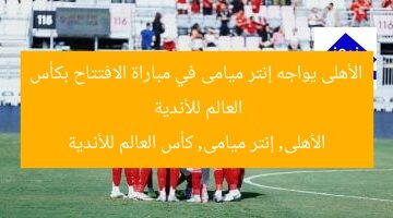الأهلى يواجه إنتر ميامى في مباراة الافتتاح بكأس العالم للأندية  
الأهلى, إنتر ميامى, كأس العالم للأندية