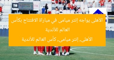 الأهلى يواجه إنتر ميامى في مباراة الافتتاح بكأس العالم للأندية
الأهلى, إنتر ميامى, كأس العالم للأندية