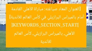 [العنوان المعاد صياغته: مباراة الأهلي القادمة أمام بالميراس البرازيلي في كأس العالم للأندية]  
[KEYWORDS_SECTION_START]  
الأهلي, بالميراس البرازيلي, كأس العالم للأندية