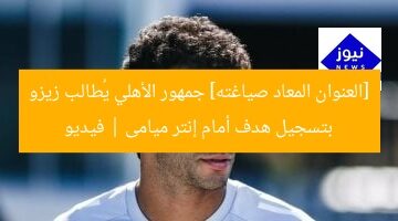 [العنوان المعاد صياغته] جمهور الأهلي يُطالب زيزو بتسجيل هدف أمام إنتر ميامى | فيديو