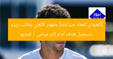 [العنوان المعاد صياغته] جمهور الأهلي يُطالب زيزو بتسجيل هدف أمام إنتر ميامى | فيديو