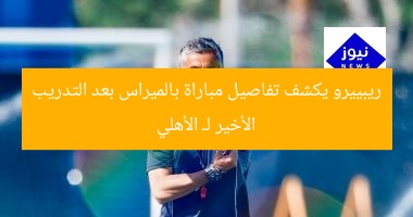 ريبييرو يكشف أسرار مباراة بالميراس في مؤتمر صحفي بعد تدريب الأهلي
