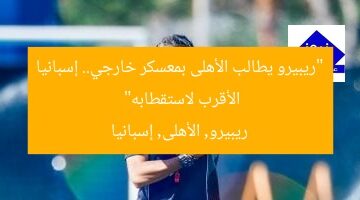 “ريبيرو يطالب الأهلى بمعسكر خارجي.. إسبانيا الأقرب لاستقطابه”  
ريبيرو, الأهلى, إسبانيا