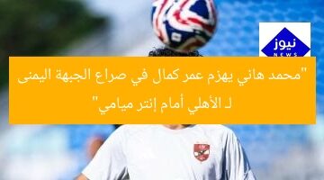 “محمد هاني يهزم عمر كمال في صراع الجبهة اليمنى لـ الأهلي أمام إنتر ميامي”