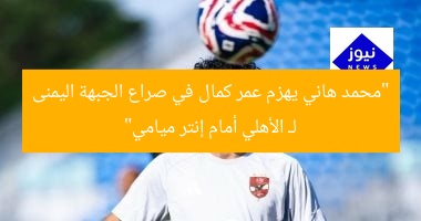 “محمد هاني يهزم عمر كمال في صراع الجبهة اليمنى لـ الأهلي أمام إنتر ميامي”