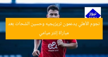 نجوم الأهلي يدعمون تريزيجيه وحسين الشحات بعد مباراة إنتر ميامي