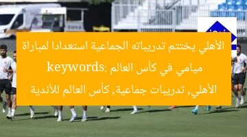الأهلي يختتم تدريباته الجماعية استعدادا لمباراة ميامي في كأس العالم  
keywords: الأهلي, تدريبات جماعية, كأس العالم للأندية