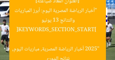 [العنوان المعاد صياغته]  
“أخبار الرياضة المصرية اليوم: أبرز المباريات والنتائج 13 يونيو 2025”  

[KEYWORDS_SECTION_START]  
أخبار الرياضة المصرية, مباريات اليوم, نتائج الدوري