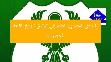 [النادى المصرى: انضم إلى توثيق تاريخ القلعة الخضراء]