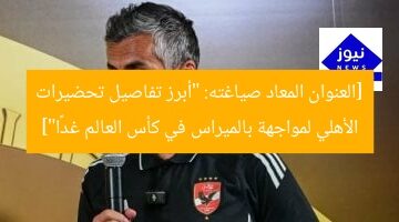 [العنوان المعاد صياغته: “أبرز تفاصيل تحضيرات الأهلي لمواجهة بالميراس في كأس العالم غدًا”]