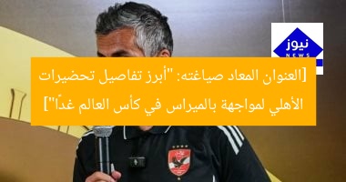 [العنوان المعاد صياغته: “أبرز تفاصيل تحضيرات الأهلي لمواجهة بالميراس في كأس العالم غدًا”]