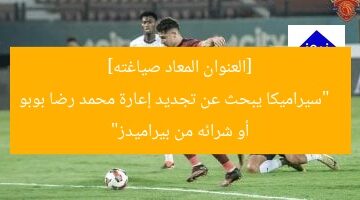 [العنوان المعاد صياغته]  
سرعات: سيراميكا يطالب بتجديد إعارة محمد رضا بوبو من بيراميدز