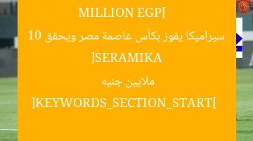 [SERAMIKA WINS CAPITAL CUP AND EARN 10 MILLION EGP]  
سيراميكا يفوز بكأس عاصمة مصر ويحقق 10 ملايين جنيه  

[KEYWORDS_SECTION_START]  
سيراميكا, كأس عاصمة مصر, 10 ملايين جنيه