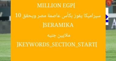 [SERAMIKA WINS CAPITAL CUP AND EARN 10 MILLION EGP]  
سيراميكا يفوز بكأس عاصمة مصر ويحقق 10 ملايين جنيه  

[KEYWORDS_SECTION_START]  
سيراميكا, كأس عاصمة مصر, 10 ملايين جنيه