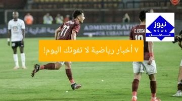 7 أخبار رياضية لا تفوتك اليوم!