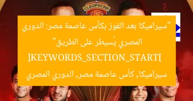 “سيراميكا بعد الفوز بكأس عاصمة مصر: الدوري المصري يُسيطر على الطريق”  
[KEYWORDS_SECTION_START]  
سيراميكا, كأس عاصمة مصر, الدوري المصري