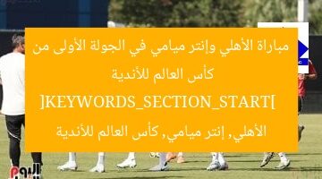 مباراة الأهلي وإنتر ميامي في الجولة الأولى من كأس العالم للأندية  
[KEYWORDS_SECTION_START]  
الأهلي, إنتر ميامي, كأس العالم للأندية