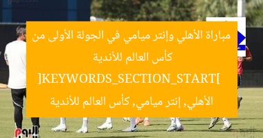 مباراة الأهلي وإنتر ميامي في الجولة الأولى من كأس العالم للأندية  
[KEYWORDS_SECTION_START]  
الأهلي, إنتر ميامي, كأس العالم للأندية