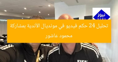تحليل 24 حكم فيديو في مونديال الأندية بمشاركة محمود عاشور
