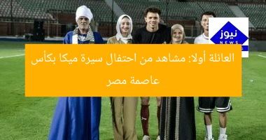 العائلة أولا: مشاهد من احتفال سيرة ميكا بكأس عاصمة مصر