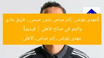 [مهدى بلوشى: إنتر ميامى بدون ميسى… فريق عادى والجو في صالح الأهلى | فيديو]  
مهدى بلوشى, إنتر ميامى, الأهلى