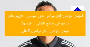 [مهدى بلوشى: إنتر ميامى بدون ميسى… فريق عادى والجو في صالح الأهلى | فيديو]  
مهدى بلوشى, إنتر ميامى, الأهلى