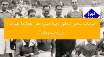“منتخب مصر يحقق فوزاً مثيراً على هولندا بهدفين في أمستردام”