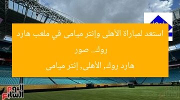 استعد لمواجهة الأهلى وإنتر ميامى في ملعب هارد روك.. صور  
هارد روك, الأهلى, إنتر ميامى
