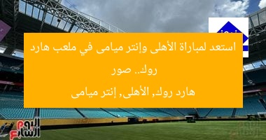 استعد لمواجهة الأهلى وإنتر ميامى في ملعب هارد روك.. صور
هارد روك, الأهلى, إنتر ميامى