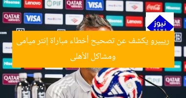 ريبيرو يكشف عن تصحيح أخطاء مباراة إنتر ميامى ومشاكل الأهلى
