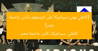 [الأهلي يهنئ سيراميكا على تتويجهم بكأس عاصمة مصر]  
الأهلي, سيراميكا, كأس عاصمة مصر