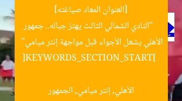 [العنوان المعاد صياغته]  
“النادي الشمالي الثالث يهتز جباله.. جمهور الأهلي يشعل الأجواء قبل مواجهة إنتر ميامي”  

[KEYWORDS_SECTION_START]  
الأهلي, إنتر ميامي, الجمهور