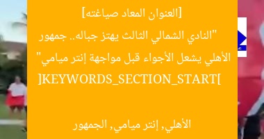 [العنوان المعاد صياغته]  
“النادي الشمالي الثالث يهتز جباله.. جمهور الأهلي يشعل الأجواء قبل مواجهة إنتر ميامي”  

[KEYWORDS_SECTION_START]  
الأهلي, إنتر ميامي, الجمهور