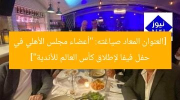 [العنوان المعاد صياغته: “أعضاء مجلس الأهلي في حفل فيفا لإطلاق كأس العالم للأندية”]