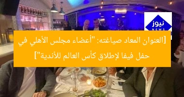 [العنوان المعاد صياغته: “أعضاء مجلس الأهلي في حفل فيفا لإطلاق كأس العالم للأندية”]