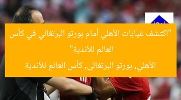“اكتشف غيابات الأهلي أمام بورتو البرتغالي في كأس العالم للأندية”  
الأهلي, بورتو البرتغالى, كأس العالم للأندية