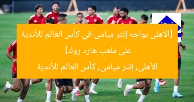 [الأهلى يواجه إنتر ميامى في كأس العالم للأندية على ملعب هارد روك]  
الأهلى, إنتر ميامى, كأس العالم للأندية