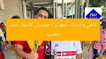الاهلي والزمالك يُجهزان لـ مونديال الأندية.. صور حصرية
