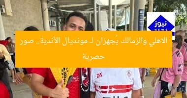 الاهلي والزمالك يُجهزان لـ مونديال الأندية.. صور حصرية