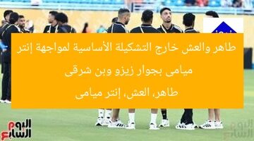طاهر والعش خارج التشكيلة الأساسية لمواجهة إنتر ميامى بجوار زيزو وبن شرقى  
طاهر، العش، إنتر ميامى