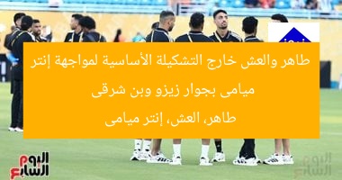 طاهر والعش خارج التشكيلة الأساسية لمواجهة إنتر ميامى بجوار زيزو وبن شرقى
طاهر، العش، إنتر ميامى